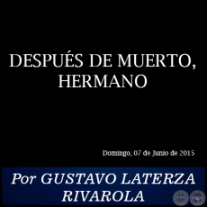 DESPUS DE MUERTO, HERMANO - Por GUSTAVO LATERZA RIVAROLA - Domingo, 07 de Junio de 2015